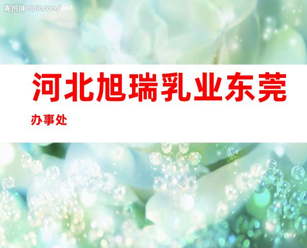 河北旭瑞乳业东莞办事处